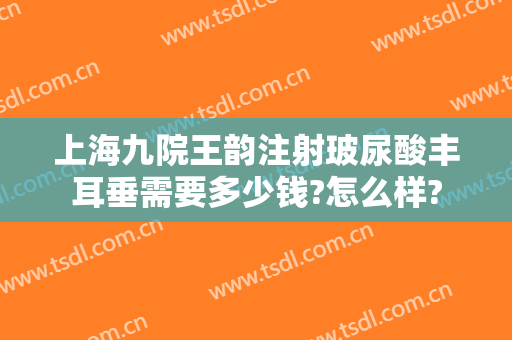 上海九院王韵注射玻尿酸丰耳垂需要多少钱?怎么样?
