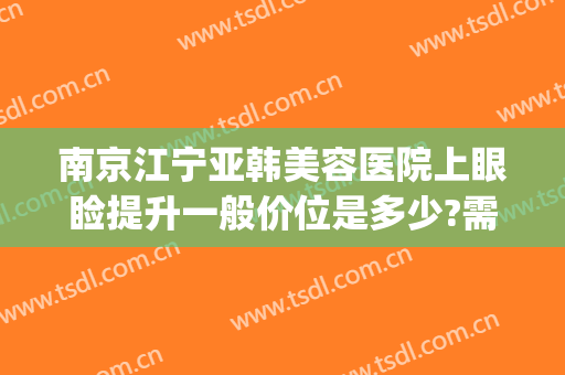 南京江宁亚韩美容医院上眼睑提升一般价位是多少?需要多久恢复?(江宁亚韩整形美容怎么样)