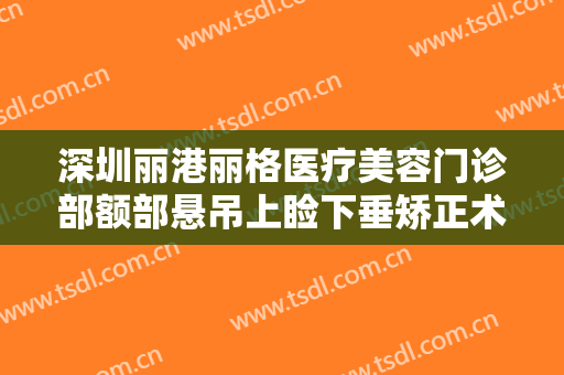 深圳丽港丽格医疗美容门诊部额部悬吊上睑下垂矫正术一般价位是多少钱?需要多久恢复?