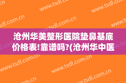 沧州华美整形医院垫鼻基底价格表!靠谱吗?(沧州华中医疗整形医院怎么样)