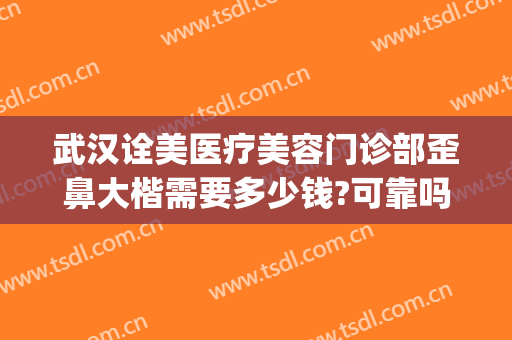 武汉诠美医疗美容门诊部歪鼻大楷需要多少钱?可靠吗?(诠美医疗美容正规吗)