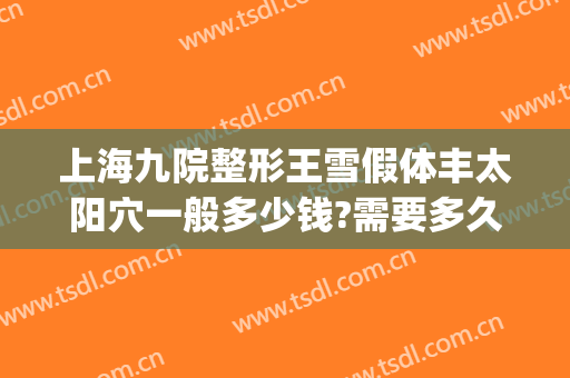 上海九院整形王雪假体丰太阳穴一般多少钱?需要多久恢复?(上海九院面部脂肪填充多少钱)