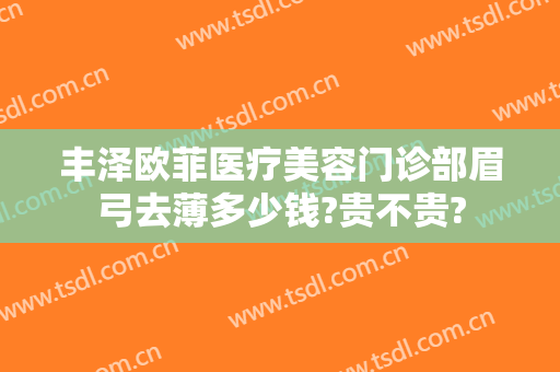 丰泽欧菲医疗美容门诊部眉弓去薄多少钱?贵不贵?