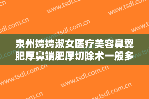 泉州娉娉淑女医疗美容鼻翼肥厚鼻端肥厚切除术一般多少钱?需要多久恢复?