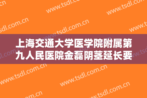 上海交通大学医学院附属第九人民医院金磊阴茎延长要多少钱?有哪些优势?