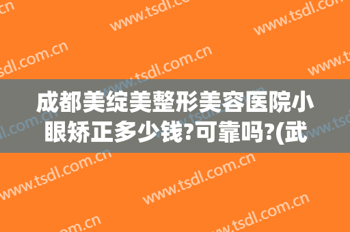 成都美绽美整形美容医院小眼矫正多少钱?可靠吗?(武汉整形眼多少钱)