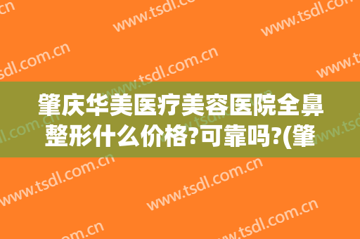 肇庆华美医疗美容医院全鼻整形什么价格?可靠吗?(肇庆哪家整形医院好)