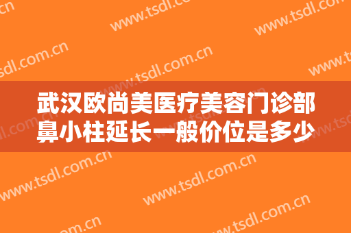 武汉欧尚美医疗美容门诊部鼻小柱延长一般价位是多少?多长时间恢复?