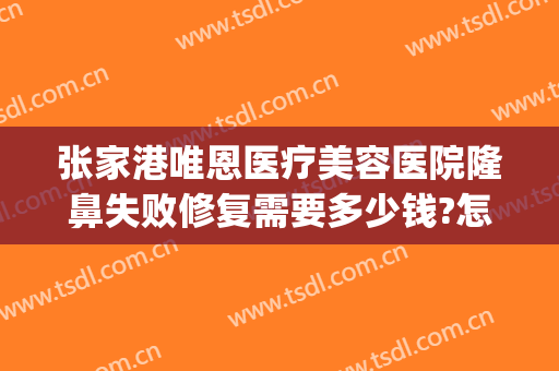 张家港唯恩医疗美容医院隆鼻失败修复需要多少钱?怎么样?(张家港唯恩整形)