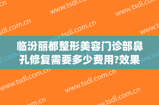 临汾丽都整形美容门诊部鼻孔修复需要多少费用?效果怎么样?(临汾整形医院哪里好)