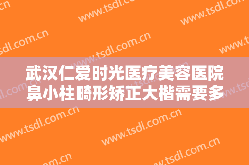 武汉仁爱时光医疗美容医院鼻小柱畸形矫正大楷需要多少钱?有哪些优势?