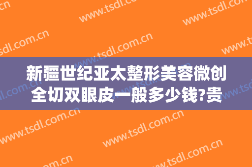 新疆世纪亚太整形美容微创全切双眼皮一般多少钱?贵不贵?(新疆整形美容医院)