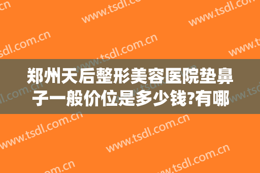 郑州天后整形美容医院垫鼻子一般价位是多少钱?有哪些优势?(郑州天后整容医院好吗)