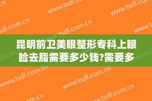 昆明前卫美眼整形专科上眼睑去脂需要多少钱?需要多久恢复?(昆明前卫美眼整形专科医院)