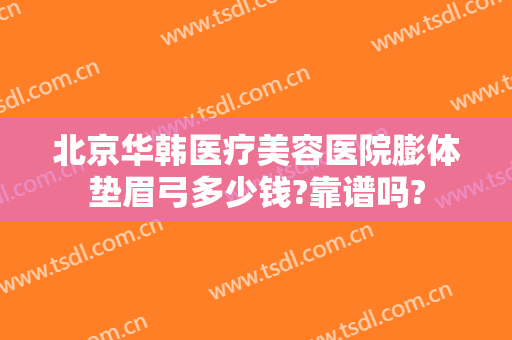 北京华韩医疗美容医院膨体垫眉弓多少钱?靠谱吗?