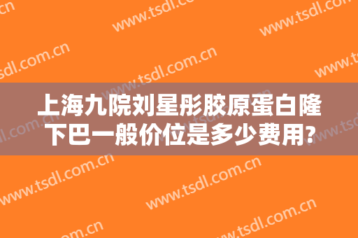 上海九院刘星彤胶原蛋白隆下巴一般价位是多少费用?效果怎么样?