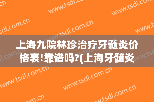 上海九院林珍治疗牙髓炎价格表!靠谱吗?(上海牙髓炎治疗多少钱)