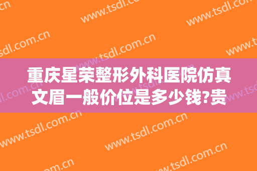 重庆星荣整形外科医院仿真文眉一般价位是多少钱?贵不贵?(重庆星荣整形外科医院电话)