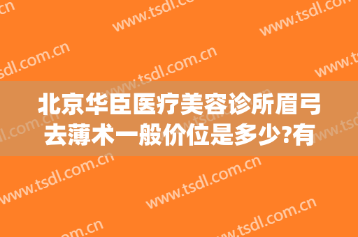北京华臣医疗美容诊所眉弓去薄术一般价位是多少?有哪些优势?(眉弓去薄术价格)