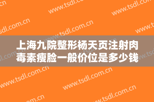 上海九院整形杨天页注射肉毒素瘦脸一般价位是多少钱?怎么样?