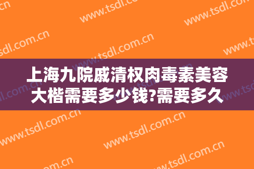 上海九院戚清权肉毒素美容大楷需要多少钱?需要多久恢复?