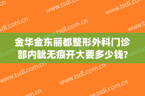 金华金东丽都整形外科门诊部内眦无痕开大要多少钱?可靠吗?(金华丽都整形医院事件)