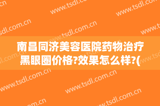 南昌同济美容医院药物治疗黑眼圈价格?效果怎么样?(黑眼圈治疗费用)