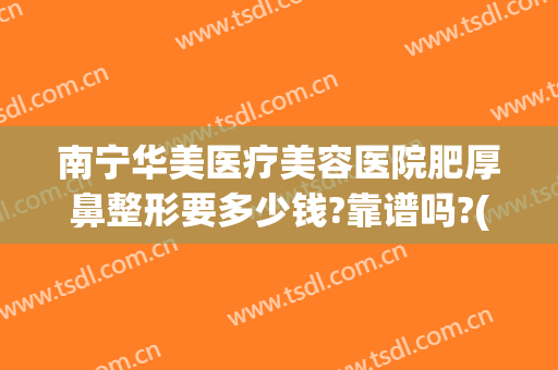 南宁华美医疗美容医院肥厚鼻整形要多少钱?靠谱吗?(南宁华美整形医院正规吗)