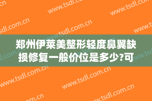 郑州伊莱美整形轻度鼻翼缺损修复一般价位是多少?可靠吗?(郑州鼻整形修复专家)