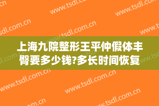 上海九院整形王平仲假体丰臀要多少钱?多长时间恢复?(上海九院整形抽脂多少钱)
