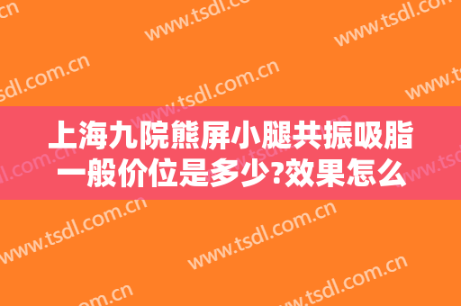 上海九院熊屏小腿共振吸脂一般价位是多少?效果怎么样?