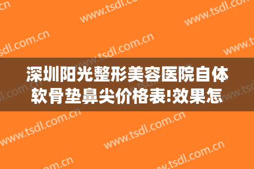 深圳阳光整形美容医院自体软骨垫鼻尖价格表!效果怎么样?(广州软骨垫鼻尖)
