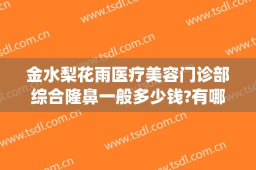 金水梨花雨医疗美容门诊部综合隆鼻一般多少钱?有哪些优势?(梨花雨医疗美容整形医院)