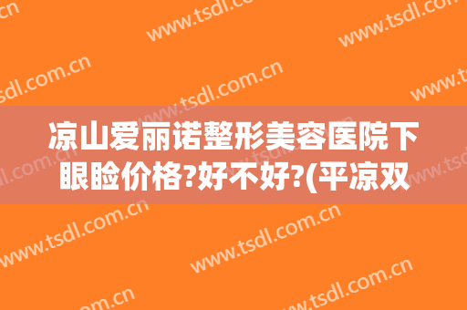 凉山爱丽诺整形美容医院下眼睑价格?好不好?(平凉双眼皮整形医院)