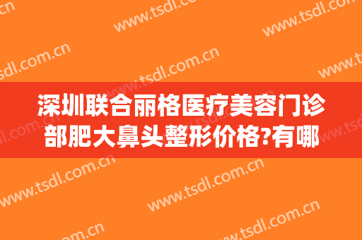 深圳联合丽格医疗美容门诊部肥大鼻头整形价格?有哪些优势?(深圳市联合丽格美容医院)