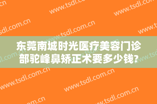 东莞南城时光医疗美容门诊部驼峰鼻矫正术要多少钱?靠谱吗?