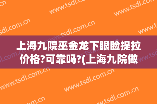 上海九院巫金龙下眼睑提拉价格?可靠吗?(上海九院做眼皮提拉大概多少钱呢)
