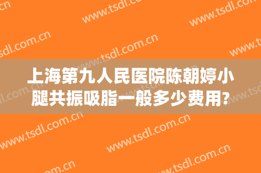 上海第九人民医院陈朝婷小腿共振吸脂一般多少费用?贵不贵?(上海市第九人民医院抽脂费用)