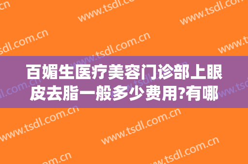百媚生医疗美容门诊部上眼皮去脂一般多少费用?有哪些优势?(医美眼角除皱多少钱)