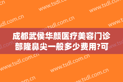 成都武侯华颜医疗美容门诊部隆鼻尖一般多少费用?可靠吗?(成都华美整形美容医院—认准官方网站)