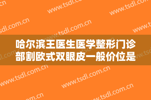 哈尔滨王医生医学整形门诊部割欧式双眼皮一般价位是多少费用?可靠吗?