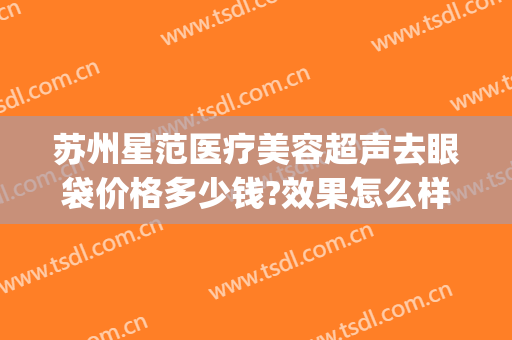 苏州星范医疗美容超声去眼袋价格多少钱?效果怎么样?(苏州祛眼袋)
