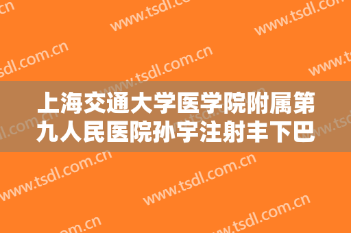 上海交通大学医学院附属第九人民医院孙宇注射丰下巴价格表!靠谱吗?