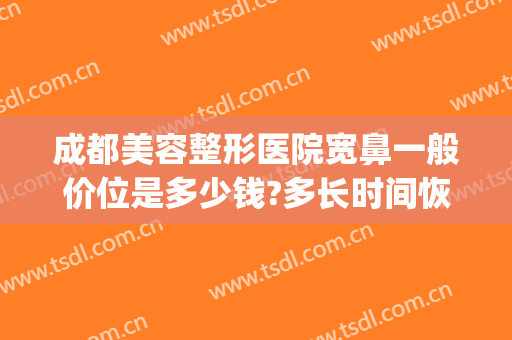 成都美容整形医院宽鼻一般价位是多少钱?多长时间恢复?(在成都整个鼻子大概多少钱)