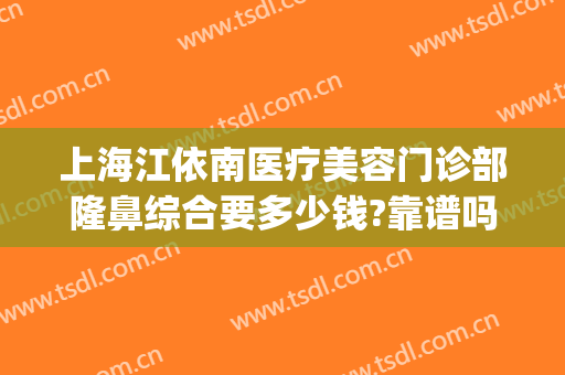 上海江依南医疗美容门诊部隆鼻综合要多少钱?靠谱吗?(上海江依南医疗美容医院好不好)