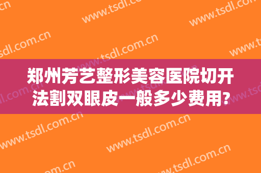 郑州芳艺整形美容医院切开法割双眼皮一般多少费用?怎么样?(郑州全切双眼皮手术多少钱)