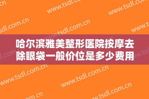 哈尔滨雅美整形医院按摩去除眼袋一般价位是多少费用?多长时间恢复?