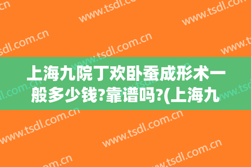 上海九院丁欢卧蚕成形术一般多少钱?靠谱吗?(上海九院卧蚕手术)