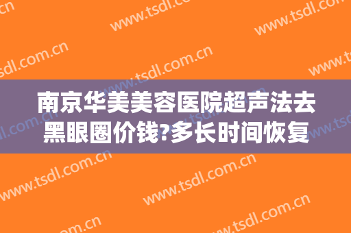 南京华美美容医院超声法去黑眼圈价钱?多长时间恢复?(南京黑眼圈激光治疗多少钱)