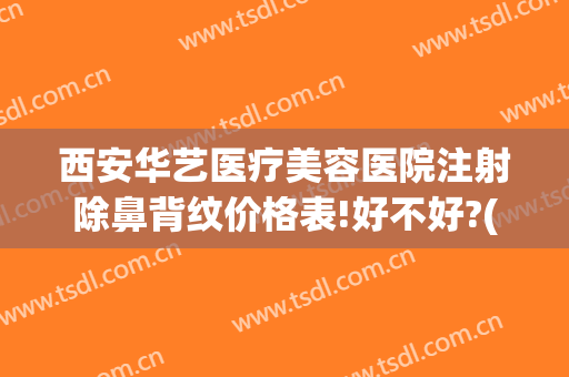 西安华艺医疗美容医院注射除鼻背纹价格表!好不好?(西安华艺医美整形医院电话)